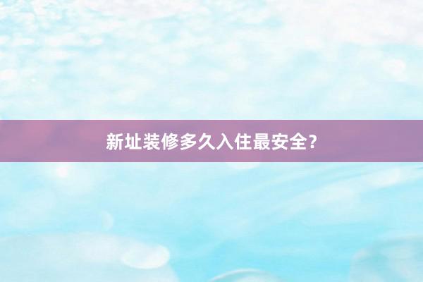 新址装修多久入住最安全？