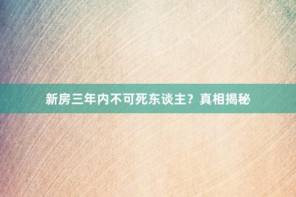 新房三年内不可死东谈主？真相揭秘